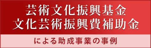 芸術文化振興基金・文化芸術振興費補助金による助成事業の事例