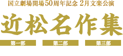 国立劇場開場50周年記念 2月文楽：近松名作集