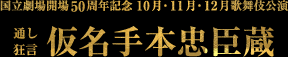 国立劇場開場50周年記念10月・11月・12月歌舞伎公演特設サイト｜通し狂言：仮名手本忠臣蔵