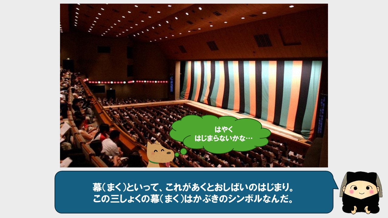 これを幕と言って、幕が開くとお芝居のはじまりなんだ。この、緑、オレンジ、黒の三色の幕は歌舞伎のシンボルだよ。