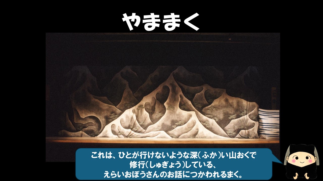 次は「やままく」。これは、人が行けないような深い山奥で修行している、えらいお坊さんのお話に使われる幕。暗くて険しい山だね。