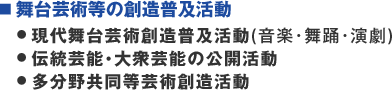 ■ 舞台芸術等の創造普及活動| ● 現代舞台芸術創造普及活動(音楽・舞踊・演劇)|● 伝統芸能・大衆芸能の公開活動|● 多分野共同等芸術創造活動