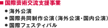 ■ 国際芸術交流支援事業|● 海外公演|● 国際共同制作公演（海外公演・国内公演）|● 国際フェスティバル