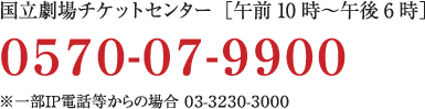 国立劇場チケットセンター［午前10時～午後6時］／0570-07-9900／※一部IP電話等からの場合 03-3230-3000