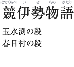 競伊勢物語（はでくらべいせものがたり）／玉水渕の段／春日村の段