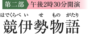 [第二部 午後2時30分開演] 競伊勢物語（はでくらべいせものがたり）