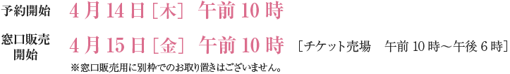 予約開始：4月14日［木］午前10時／窓口販売開始：4月15日［金］午前10時［チケット売場 午前10時～午後6時］※窓口販売用に別枠でのお取り置きはございません。