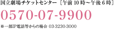 国立劇場チケットセンター［午前10時～午後6時］／0570-07-9900／※一部IP電話等からの場合 03-3230-3000