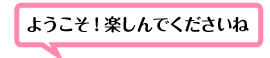 ようこそ！楽しんでくださいね