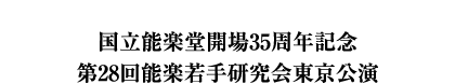 国立能楽堂開場35周年記念 第28回能楽若手研究会東京公演 東京若手能
