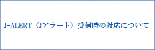 J-ALERT（Jアラート）受信時の対応について