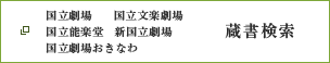 国立劇場・国立能楽堂・国立文楽劇場・新国立劇場・国立劇場おきなわ　蔵書検索